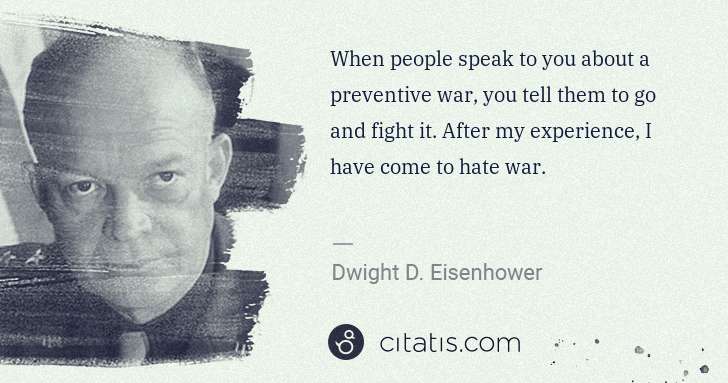 Dwight D. Eisenhower: When people speak to you about a preventive war, you tell ... | Citatis