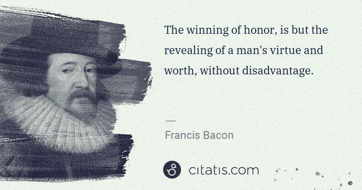Francis Bacon: The winning of honor, is but the revealing of a man's ... | Citatis
