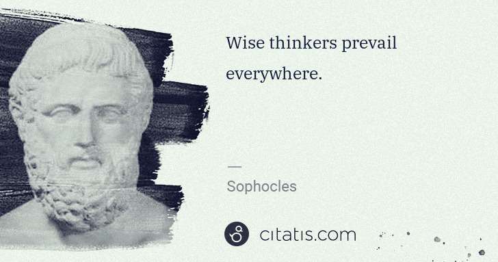 Sophocles: Wise thinkers prevail everywhere. | Citatis