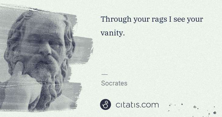 Socrates: Through your rags I see your vanity. | Citatis