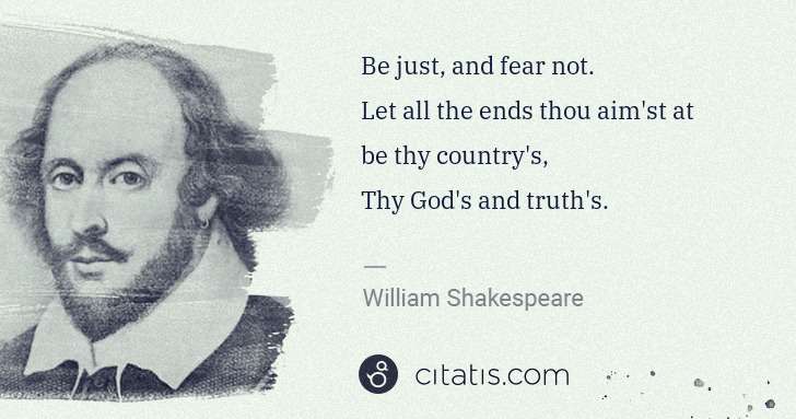 William Shakespeare: Be just, and fear not. 
Let all the ends thou aim'st at ... | Citatis