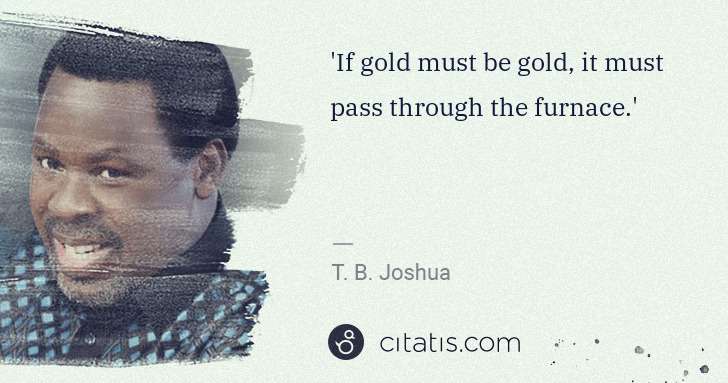 T. B. Joshua: 'If gold must be gold, it must pass through the furnace.' | Citatis