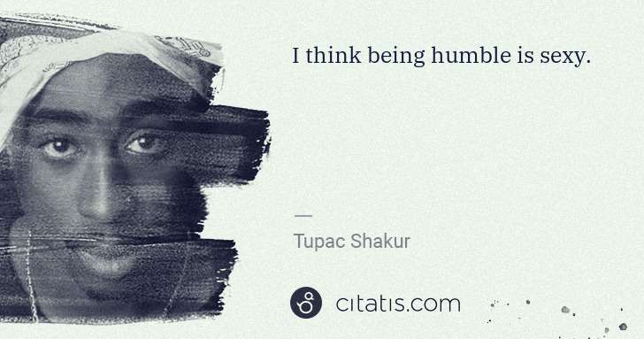Tupac Shakur: I think being humble is sexy. | Citatis