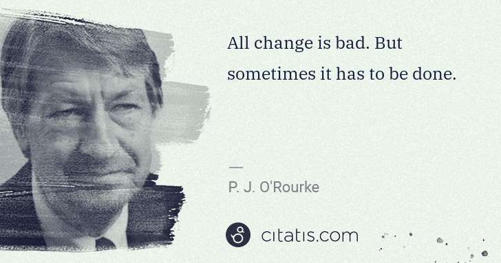 P. J. O'Rourke: All change is bad. But sometimes it has to be done. | Citatis