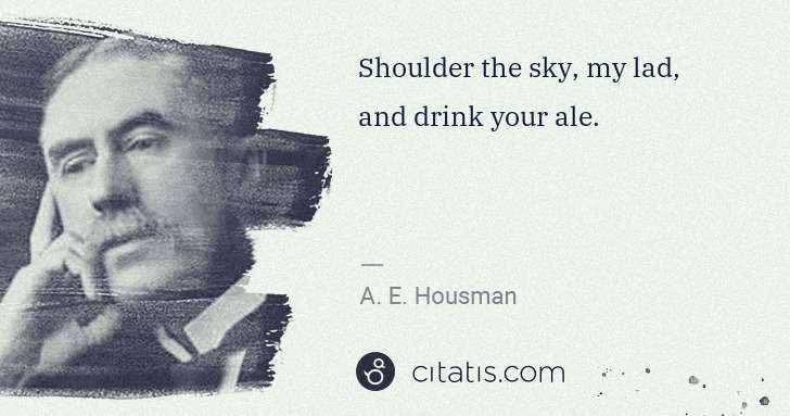 A. E. Housman: Shoulder the sky, my lad, and drink your ale. | Citatis