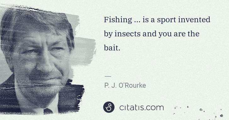 P. J. O'Rourke: Fishing ... is a sport invented by insects and you are the ... | Citatis