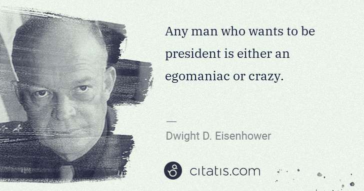 Dwight D. Eisenhower: Any man who wants to be president is either an egomaniac ... | Citatis
