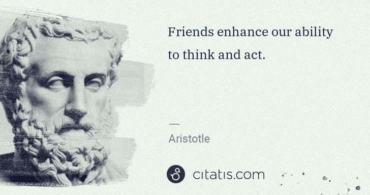 Aristotle: Friends enhance our ability to think and act. | Citatis