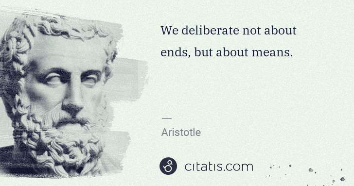 Aristotle: We deliberate not about ends, but about means. | Citatis