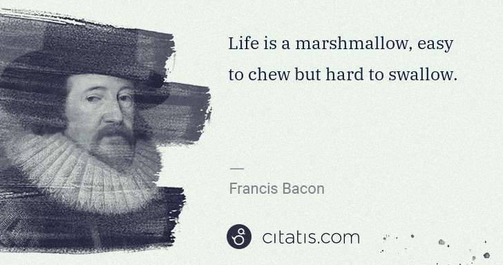 Francis Bacon: Life is a marshmallow, easy to chew but hard to swallow. | Citatis