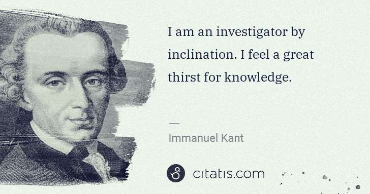 Immanuel Kant: I am an investigator by inclination. I feel a great thirst ... | Citatis