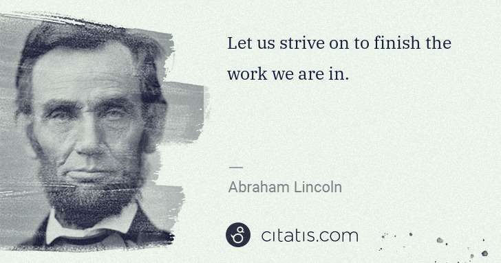 Abraham Lincoln: Let us strive on to finish the work we are in. | Citatis