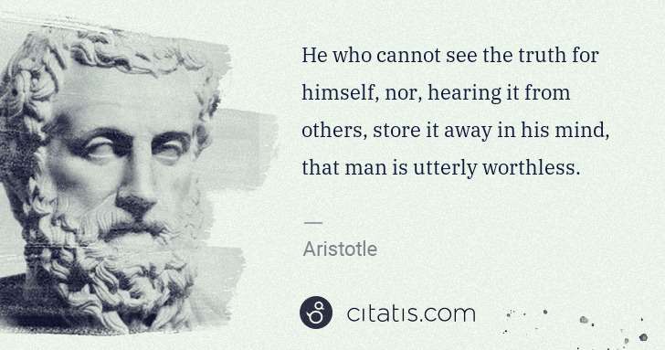 Aristotle: He who cannot see the truth for himself, nor, hearing it ... | Citatis