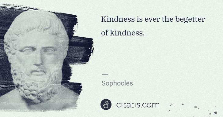 Sophocles: Kindness is ever the begetter of kindness. | Citatis