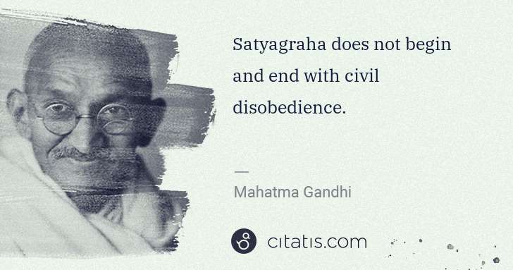 Mahatma Gandhi: Satyagraha does not begin and end with civil disobedience. | Citatis