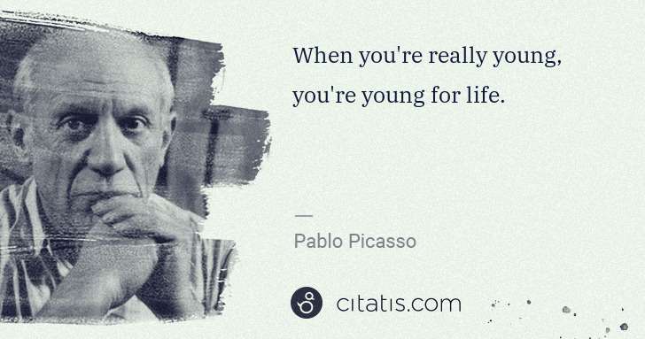 Pablo Picasso: When you're really young, you're young for life. | Citatis