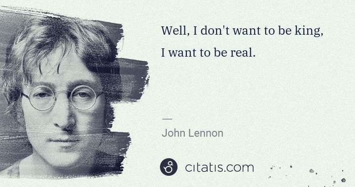 John Lennon: Well, I don't want to be king, I want to be real. | Citatis