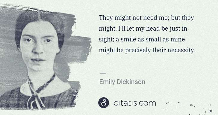 Emily Dickinson: They might not need me; but they might. I'll let my head ... | Citatis