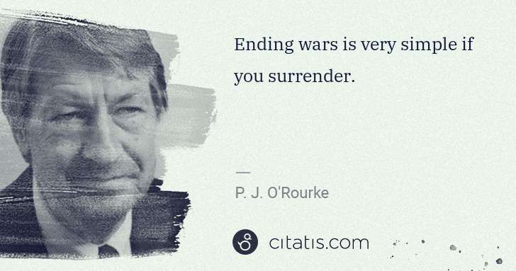 P. J. O'Rourke: Ending wars is very simple if you surrender. | Citatis