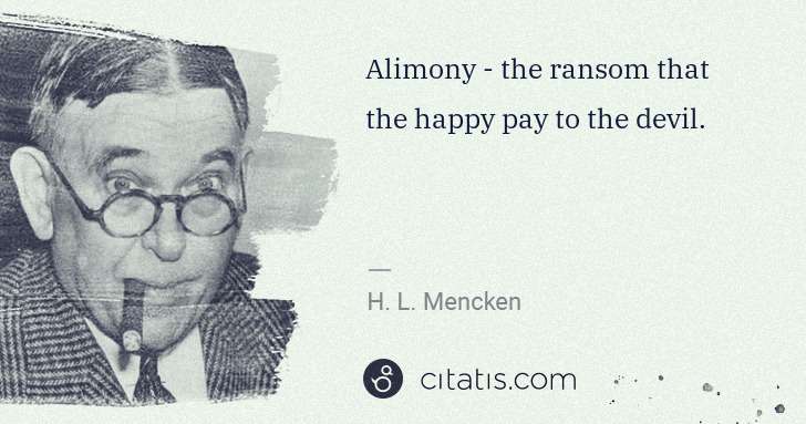 H. L. Mencken: Alimony - the ransom that the happy pay to the devil. | Citatis