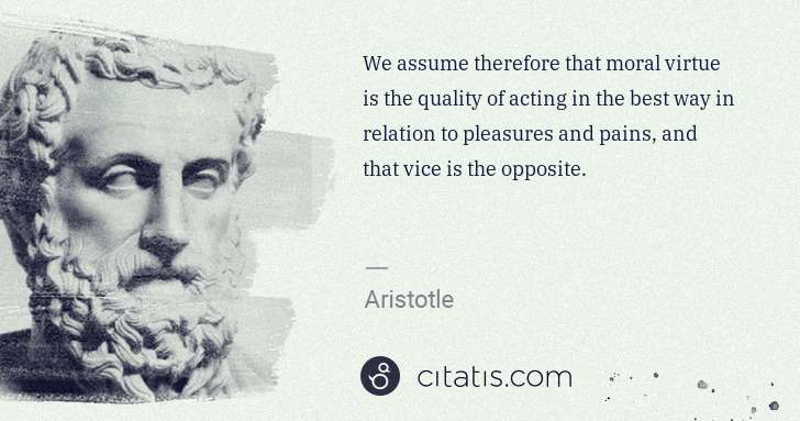 Aristotle: We assume therefore that moral virtue is the quality of ... | Citatis