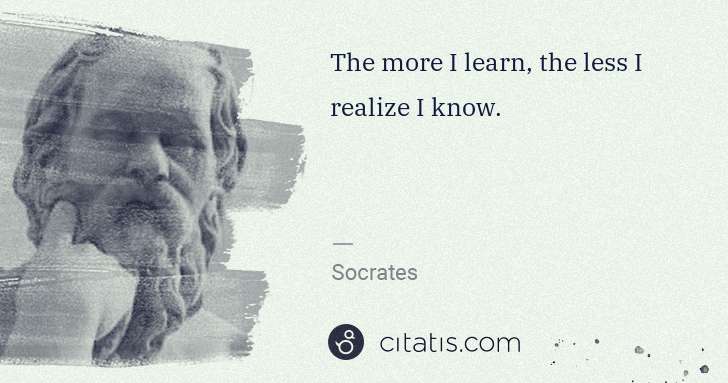 Socrates: The more I learn, the less I realize I know. | Citatis
