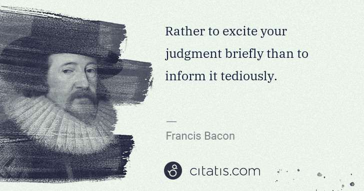 Francis Bacon: Rather to excite your judgment briefly than to inform it ... | Citatis