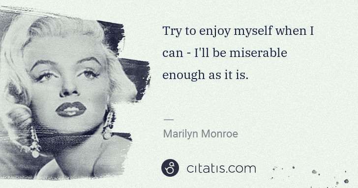 Marilyn Monroe: Try to enjoy myself when I can - I'll be miserable enough ... | Citatis