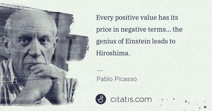 Pablo Picasso: Every positive value has its price in negative terms... ... | Citatis