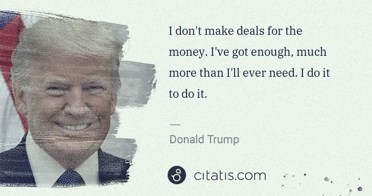 Donald Trump: I don't make deals for the money. I've got enough, much ... | Citatis