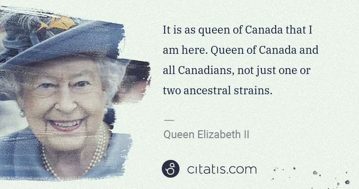 Queen Elizabeth II: It is as queen of Canada that I am here. Queen of Canada ... | Citatis