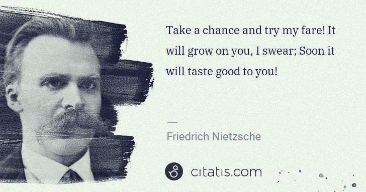 Friedrich Nietzsche: Take a chance and try my fare! It will grow on you, I ... | Citatis