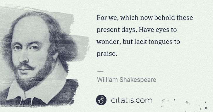 William Shakespeare: For we, which now behold these present days, Have eyes to ... | Citatis
