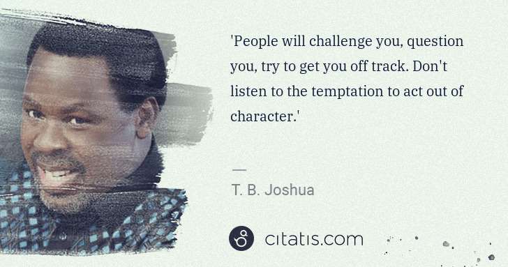 T. B. Joshua: 'People will challenge you, question you, try to get you ... | Citatis