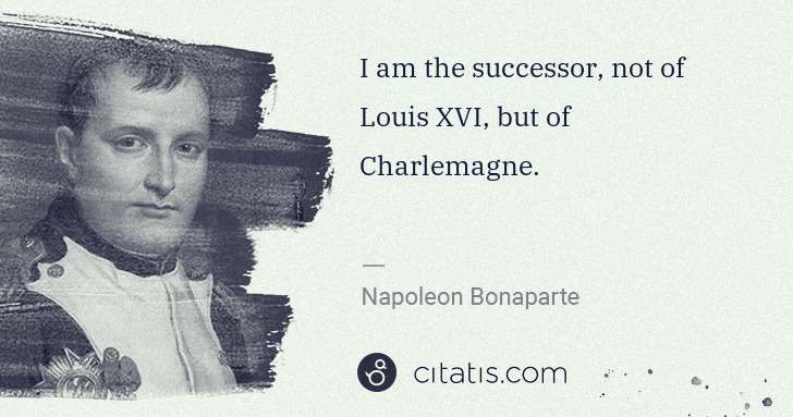 Napoleon Bonaparte: I am the successor, not of Louis XVI, but of Charlemagne. | Citatis