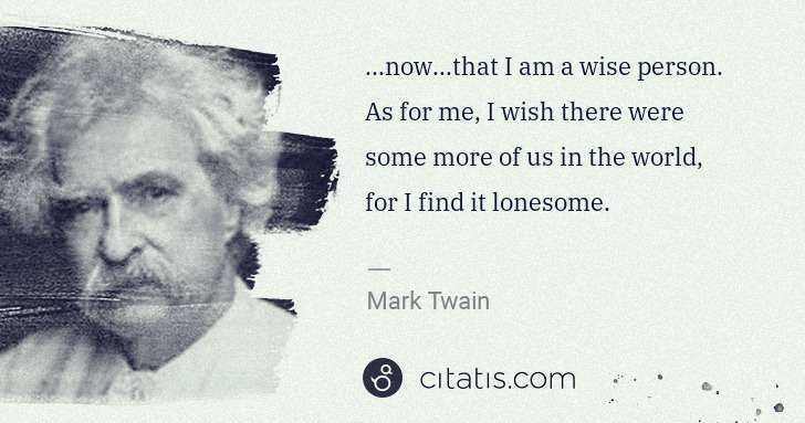 Mark Twain: ...now...that I am a wise person. As for me, I wish there ... | Citatis
