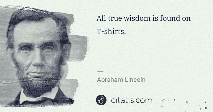 Abraham Lincoln: All true wisdom is found on T-shirts. | Citatis
