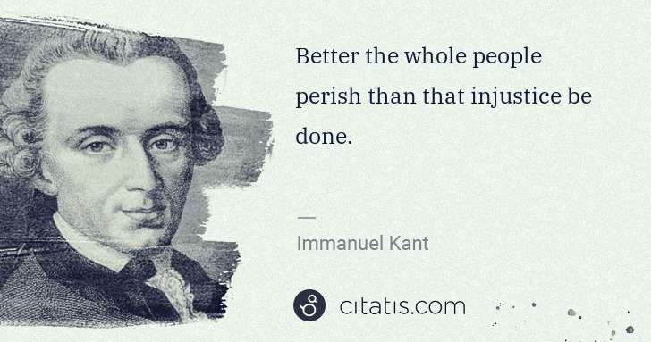 Immanuel Kant: Better the whole people perish than that injustice be done. | Citatis