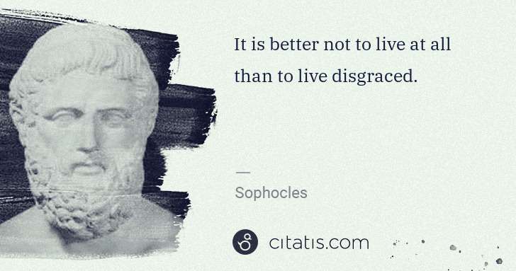 Sophocles: It is better not to live at all than to live disgraced. | Citatis