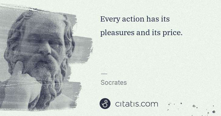 Socrates: Every action has its pleasures and its price. | Citatis