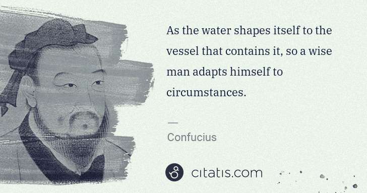 Confucius: As the water shapes itself to the vessel that contains it, ... | Citatis