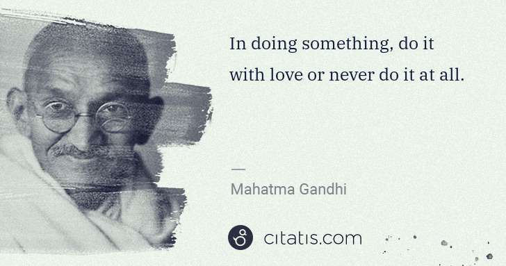 Mahatma Gandhi: In doing something, do it with love or never do it at all. | Citatis