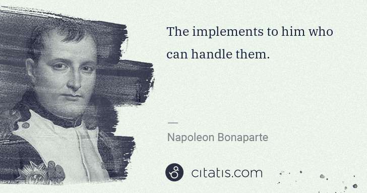 Napoleon Bonaparte: The implements to him who can handle them. | Citatis