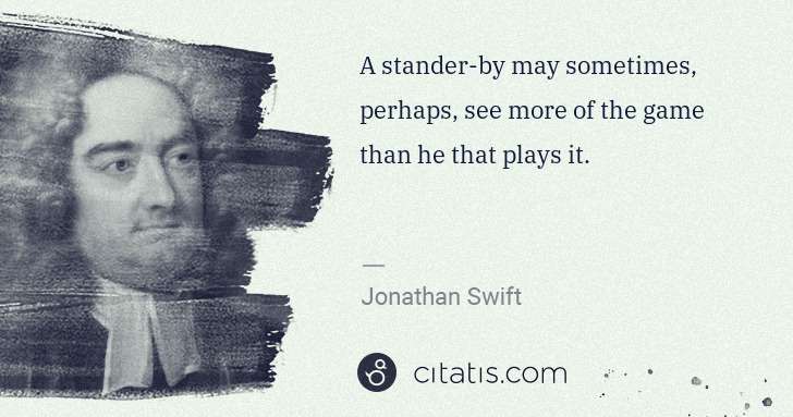 Jonathan Swift: A stander-by may sometimes, perhaps, see more of the game ... | Citatis