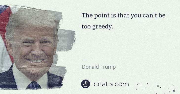 Donald Trump: The point is that you can't be too greedy. | Citatis