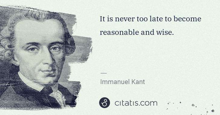 Immanuel Kant: It is never too late to become reasonable and wise. | Citatis