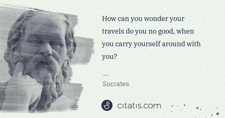 Socrates: How can you wonder your travels do you no good, when you ... | Citatis