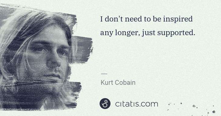 Kurt Cobain: I don't need to be inspired any longer, just supported. | Citatis
