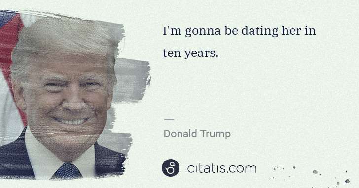 Donald Trump: I'm gonna be dating her in ten years. | Citatis