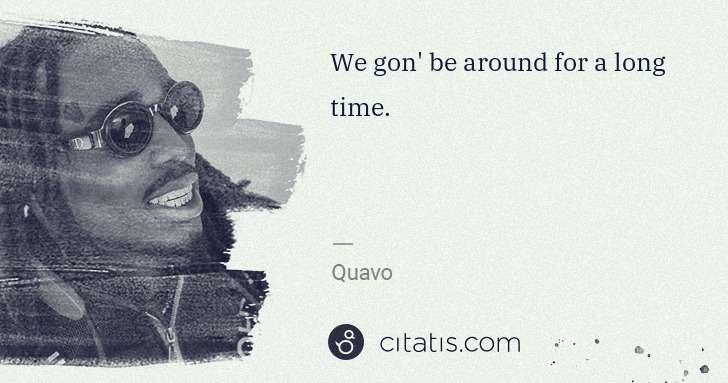 Quavo (Quavious Keyate Marshall): We gon' be around for a long time. | Citatis
